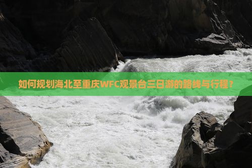 如何规划海北至重庆WFC观景台三日游的路线与行程？