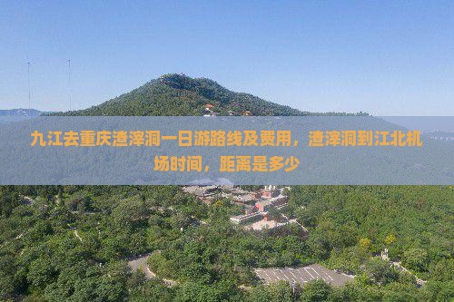 九江去重庆渣滓洞一日游路线及费用，渣滓洞到江北机场时间，距离是多少