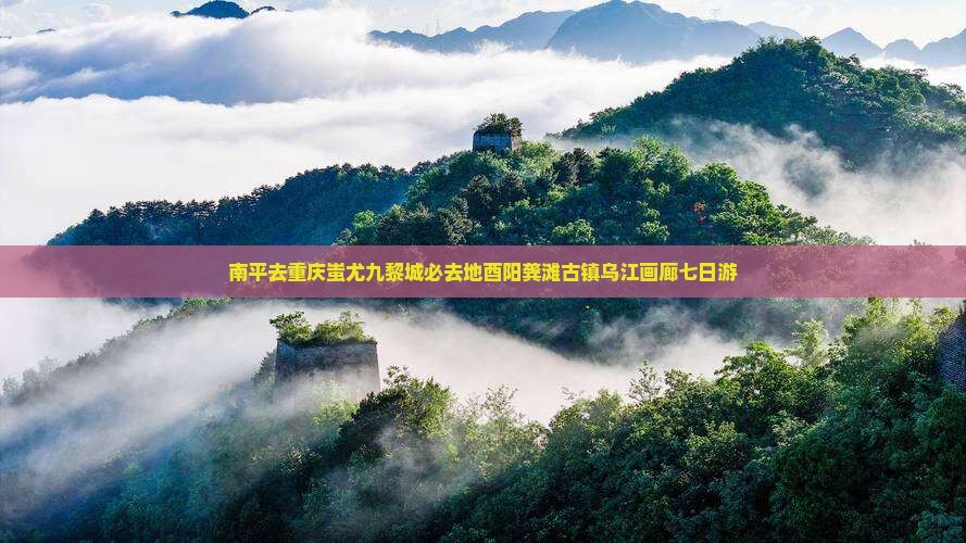 南平去重庆蚩尤九黎城必去地酉阳龚滩古镇乌江画廊七日游