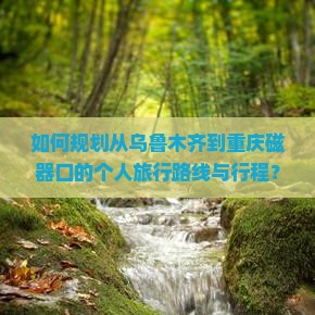如何规划从乌鲁木齐到重庆磁器口的个人旅行路线与行程？