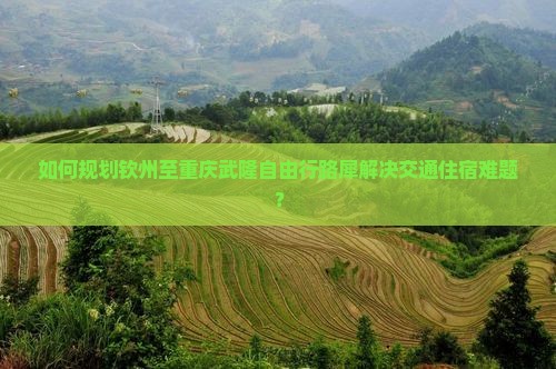 如何规划钦州至重庆武隆自由行路犀解决交通住宿难题？