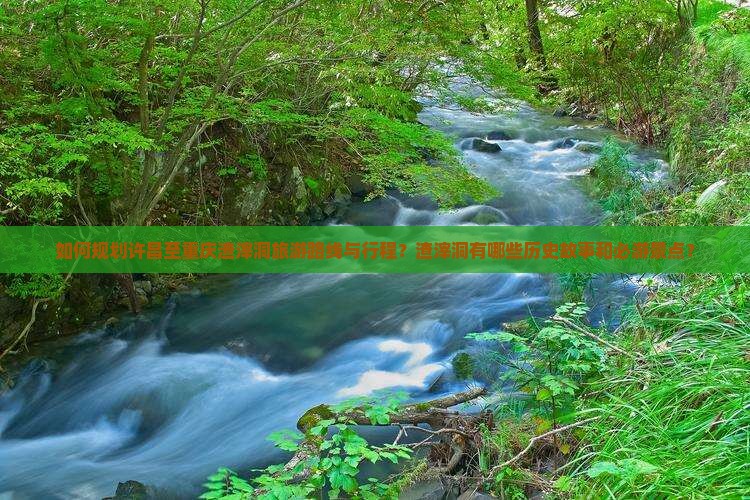 如何规划许昌至重庆渣滓洞旅游路线与行程？渣滓洞有哪些历史故事和必游景点？
