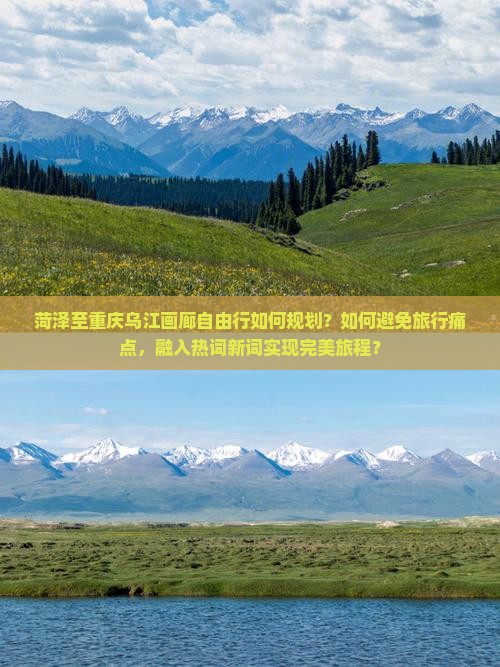 菏泽至重庆乌江画廊自由行如何规划？如何避免旅行痛点，融入热词新词实现完美旅程？