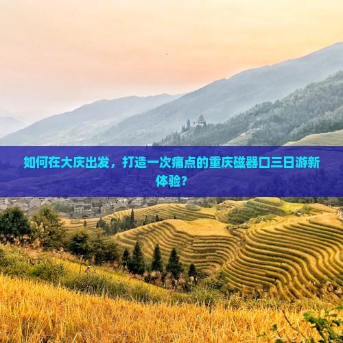 如何在大庆出发，打造一次痛点的重庆磁器口三日游新体验？