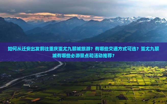 如何从迁安出发前往重庆蚩尤九黎城旅游？有哪些交通方式可选？蚩尤九黎城有哪些必游景点和活动推荐？