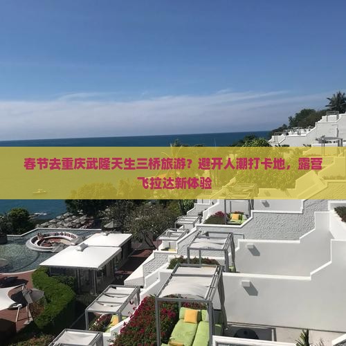 春节去重庆武隆天生三桥旅游？避开人潮打卡地，露营+飞拉达新体验