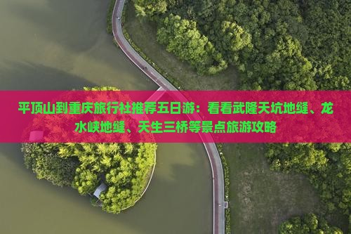 平顶山到重庆旅行社推荐五日游：看看武隆天坑地缝、龙水峡地缝、天生三桥等景点旅游攻略