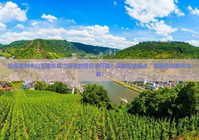 如何规划中山至重庆乌江画廊的四日游行程？深度解锁痛点，紧跟热词新词攻略！