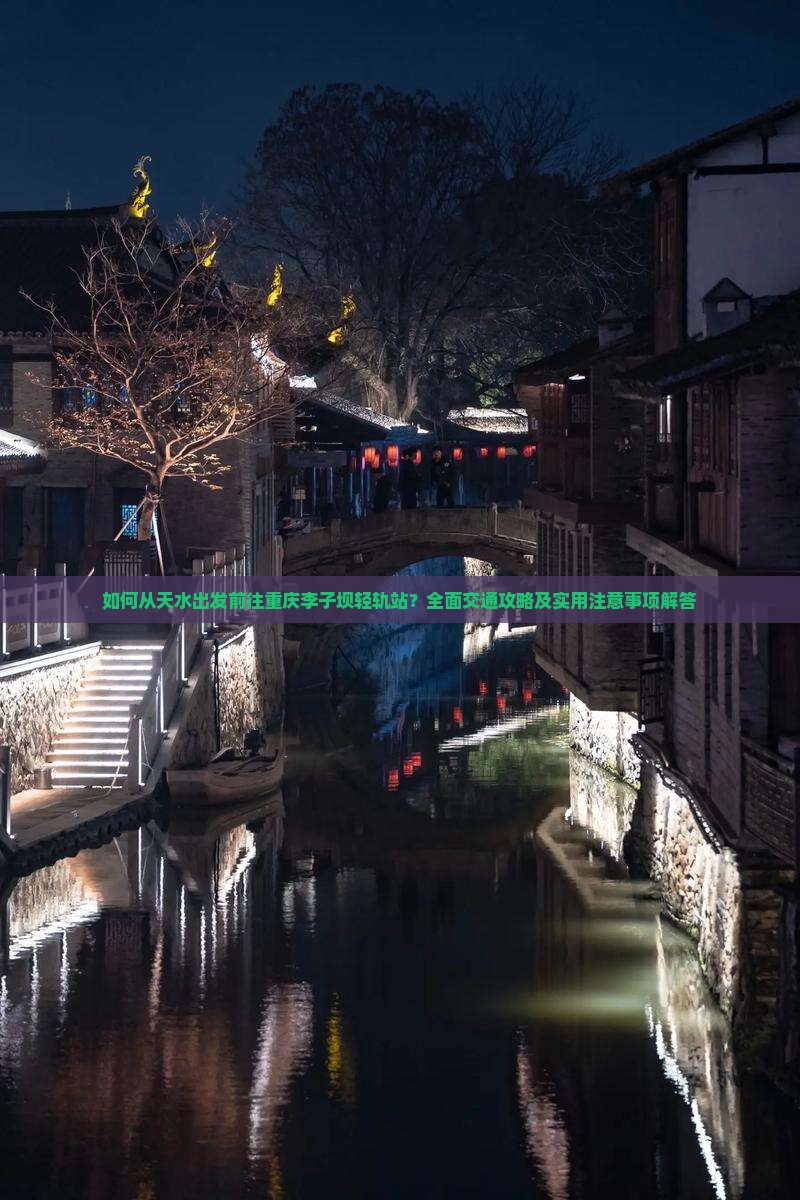 如何从天水出发前往重庆李子坝轻轨站？全面交通攻略及实用注意事项解答