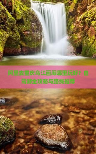 阿里去重庆乌江画廊哪里玩好？自驾游全攻略与路线推荐