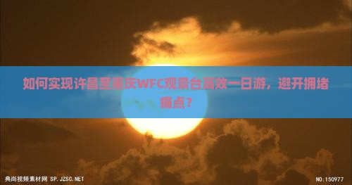 如何实现许昌至重庆WFC观景台高效一日游，避开拥堵痛点？