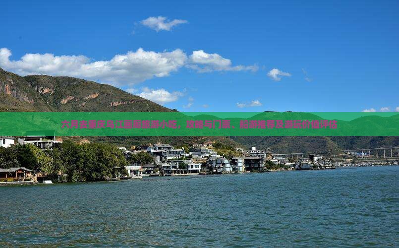 六月去重庆乌江画廊旅游小吃，攻略与门票、船游推荐及游玩价值评估