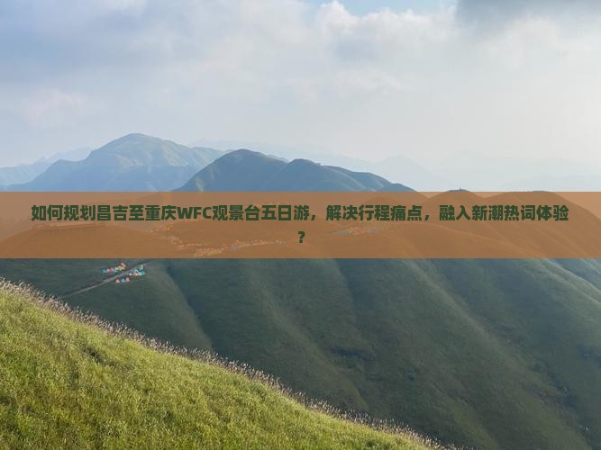 如何规划昌吉至重庆WFC观景台五日游，解决行程痛点，融入新潮热词体验？