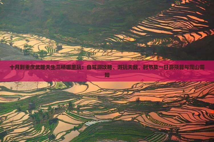 十月到重庆武隆天生三桥哪里玩：自驾游攻略、游玩天数、时节及一日游预算与爬山需知