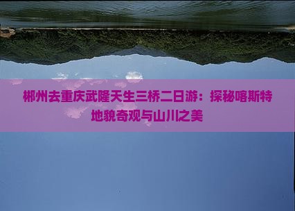 郴州去重庆武隆天生三桥二日游：探秘喀斯特地貌奇观与山川之美