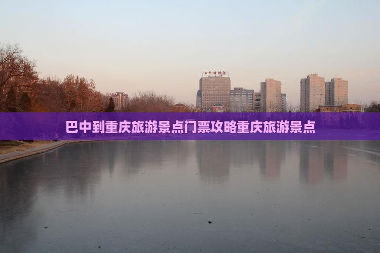 巴中到重庆旅游景点门票攻略重庆旅游景点