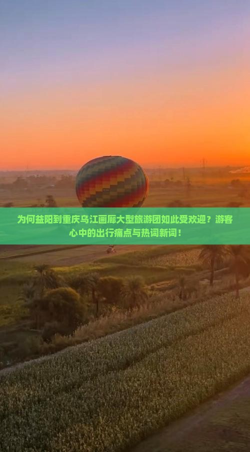 为何益阳到重庆乌江画廊大型旅游团如此受欢迎？游客心中的出行痛点与热词新词！