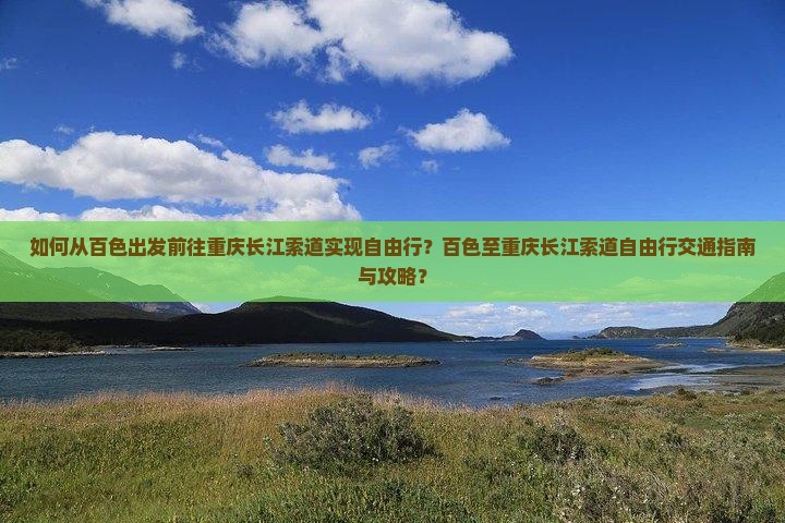 如何从百色出发前往重庆长江索道实现自由行？百色至重庆长江索道自由行交通指南与攻略？
