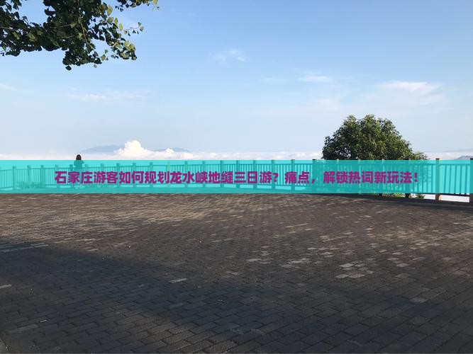 石家庄游客如何规划龙水峡地缝三日游？痛点，解锁热词新玩法！