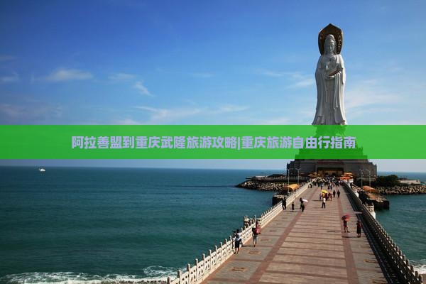 阿拉善盟到重庆武隆旅游攻略|重庆旅游自由行指南