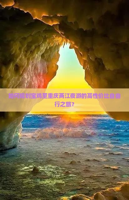 如何规划宝鸡至重庆两江夜游的高性价比自由行之旅？