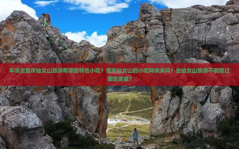 本溪去重庆仙女山旅游有哪些特色小吃？重庆仙女山的小吃种类多吗？去仙女山旅游不能错过哪些美食？
