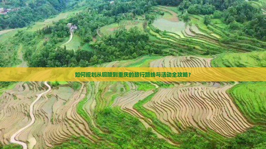 如何规划从铜陵到重庆的旅行路线与活动全攻略？