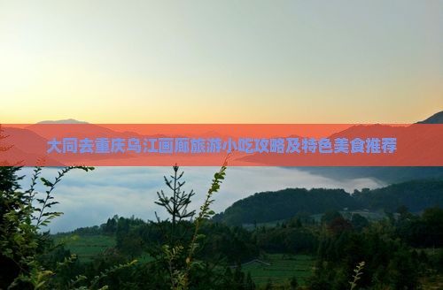 大同去重庆乌江画廊旅游小吃攻略及特色美食推荐