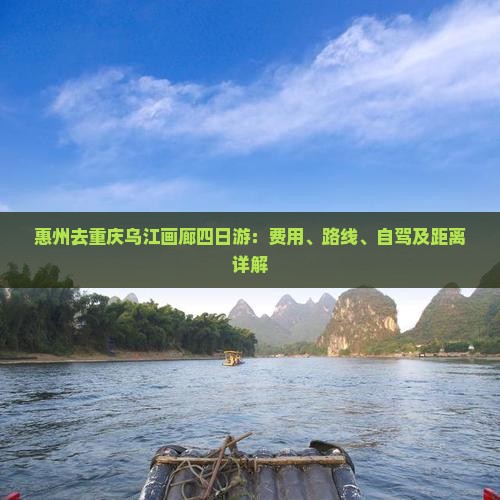 惠州去重庆乌江画廊四日游：费用、路线、自驾及距离详解