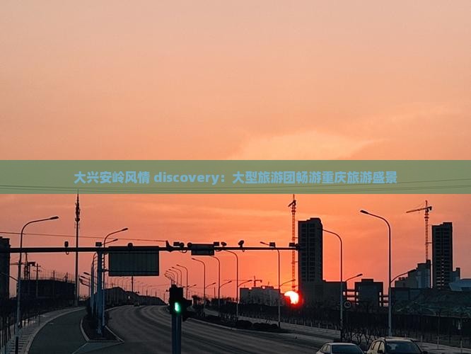 大兴安岭风情 discovery：大型旅游团畅游重庆旅游盛景