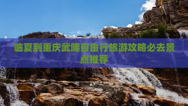 临夏到重庆武隆自由行旅游攻略必去景点推荐