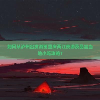 如何从泸州出发游览重庆两江夜游及品尝当地小吃攻略？