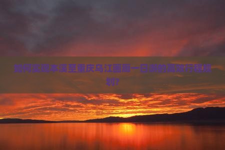 如何实现本溪至重庆乌江画廊一日游的高效行程规划？