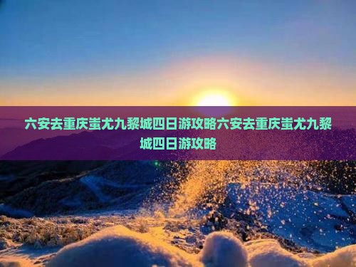 六安去重庆蚩尤九黎城四日游