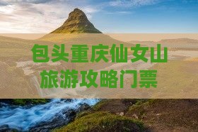 包头去重庆仙女山门票
