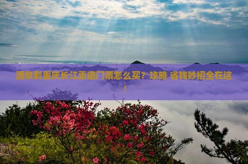 酒泉到重庆长江索道门票