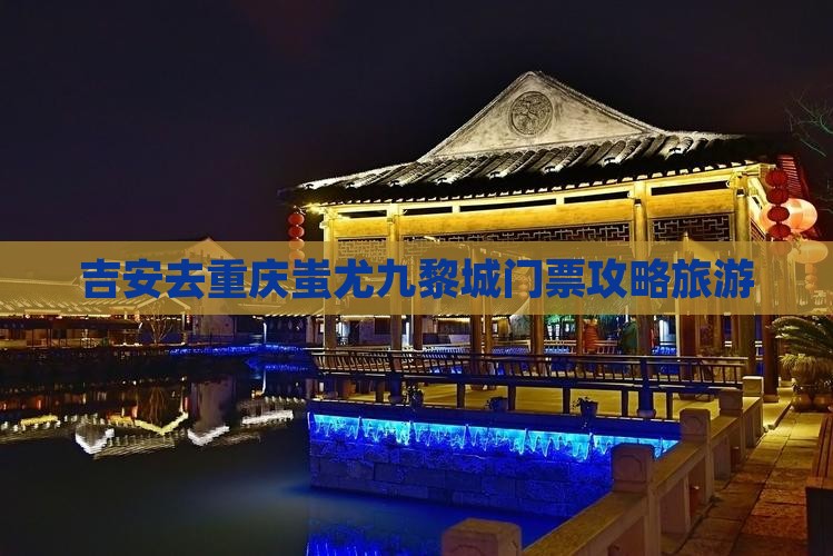 吉安去重庆蚩尤九黎城门票