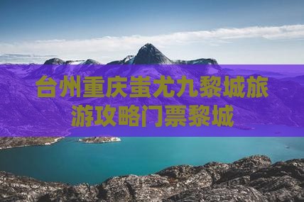 台州去重庆蚩尤九黎城门票