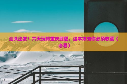汕头到重庆武隆六日游