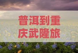 普洱到重庆武隆大型旅游团