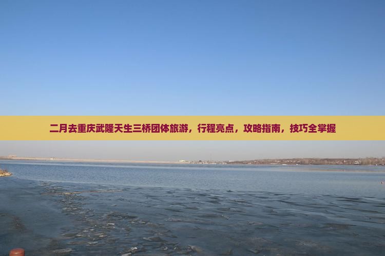 二月去重庆武隆天生三桥团体旅游