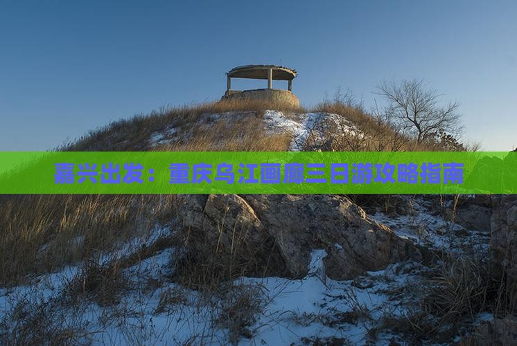 嘉兴出发：重庆乌江画廊三日游攻略指南