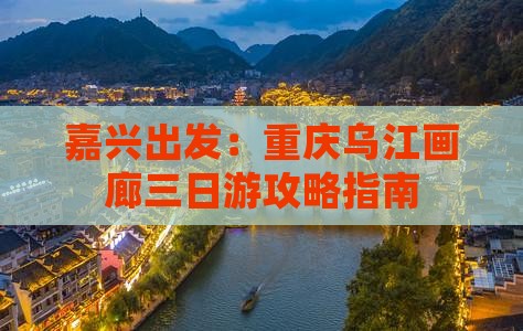 嘉兴出发：重庆乌江画廊三日游攻略指南