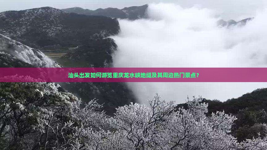 汕头出发如何游览重庆龙水峡地缝及其周边热门景点？