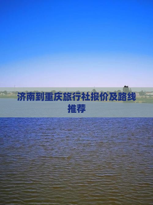 济南到重庆旅行社报价及路线推荐