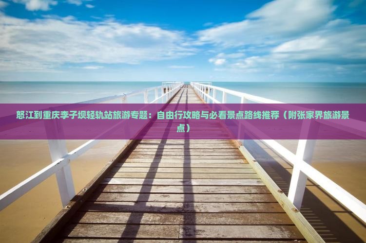 怒江到重庆李子坝轻轨站旅游专题：自由行攻略与必看景点路线推荐（附张家界旅游景点）