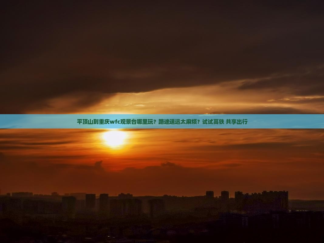 平顶山到重庆wfc观景台哪里玩？路途遥远太麻烦？试试高铁+共享出行
