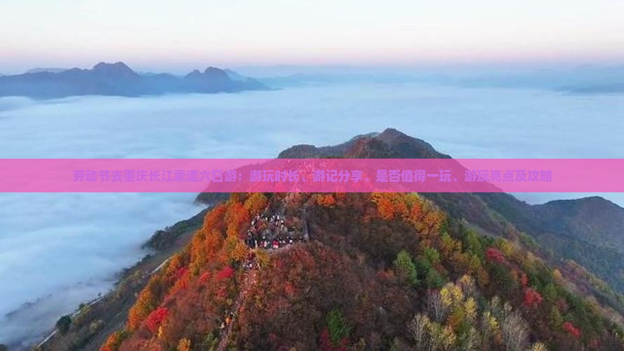劳动节去重庆长江索道六日游：游玩时长、游记分享、是否值得一玩、游玩亮点及攻略