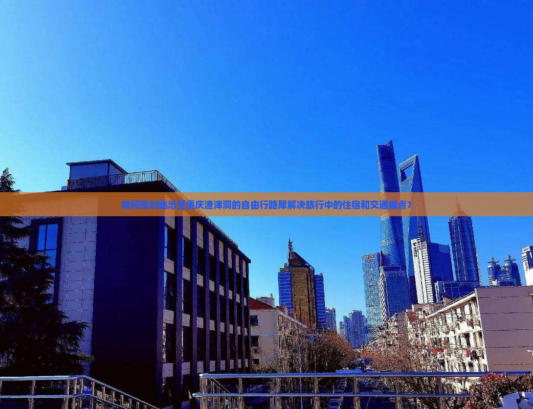 如何规划临沧至重庆渣滓洞的自由行路犀解决旅行中的住宿和交通痛点？
