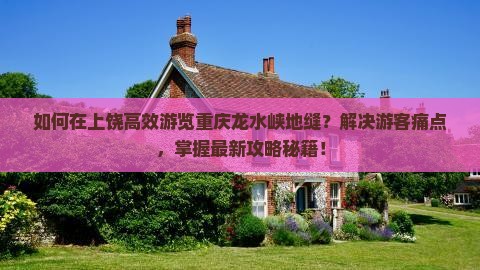 如何在上饶高效游览重庆龙水峡地缝？解决游客痛点，掌握最新攻略秘籍！